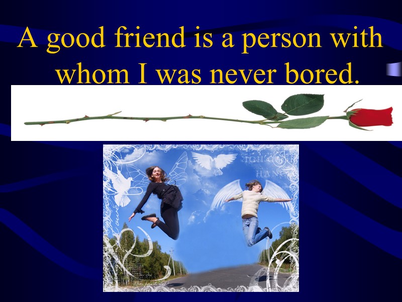 A good friend is a person with whom I was never bored.